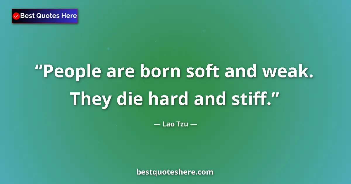 Quote by Lao Tzu: People are born soft and weak. They die hard and stiff....