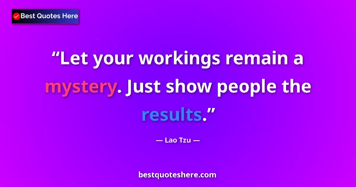 Quote by Lao Tzu: Let your workings remain a mystery. Just show people the results....