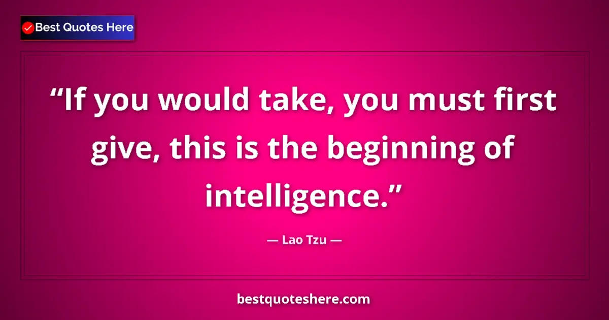 Quote by Lao Tzu: If you would take, you must first give, this is the beginning of intelligence....