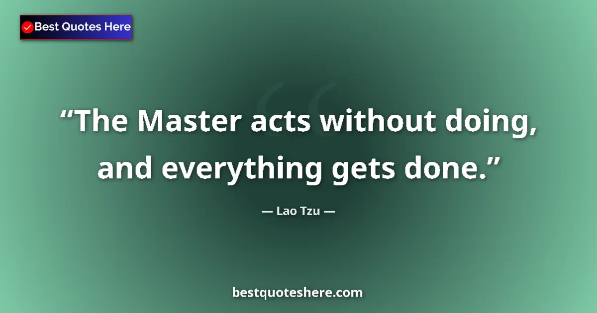 Quote by Lao Tzu: The Master acts without doing, and everything gets done....