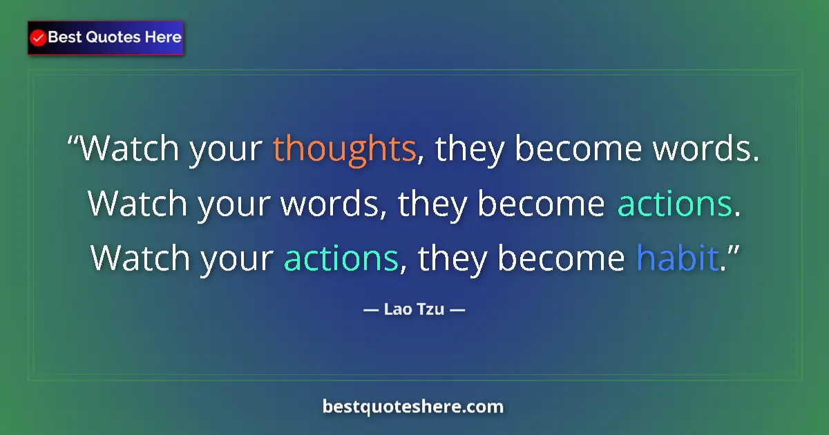 Quote by Lao Tzu: Watch your thoughts, they become words.  Watch your words, they become actions.  Watch your actions,...