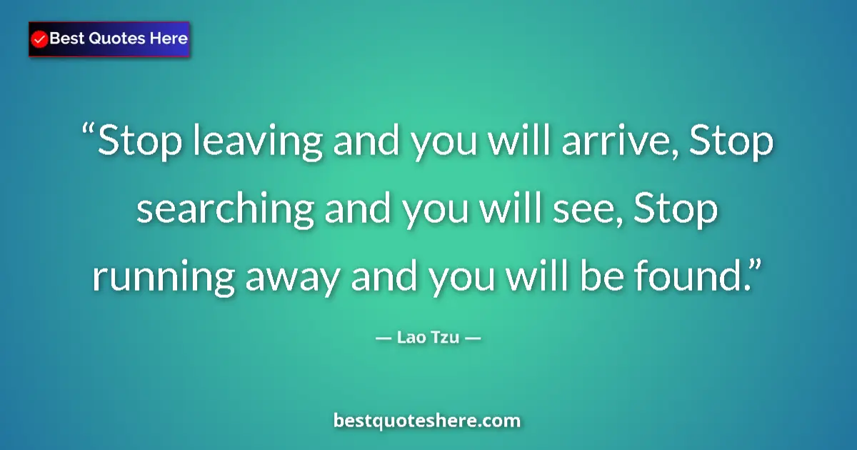 Quote by Lao Tzu: Stop leaving and you will arrive, Stop searching and you will see, Stop running away and you will be...