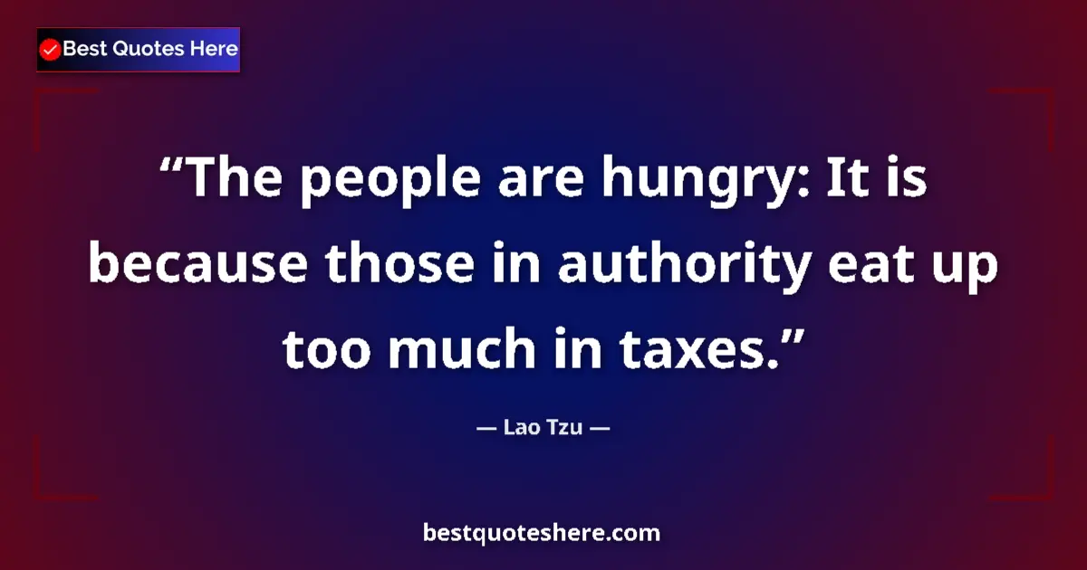 Quote by Lao Tzu: The people are hungry: It is because those in authority eat up too much in taxes....
