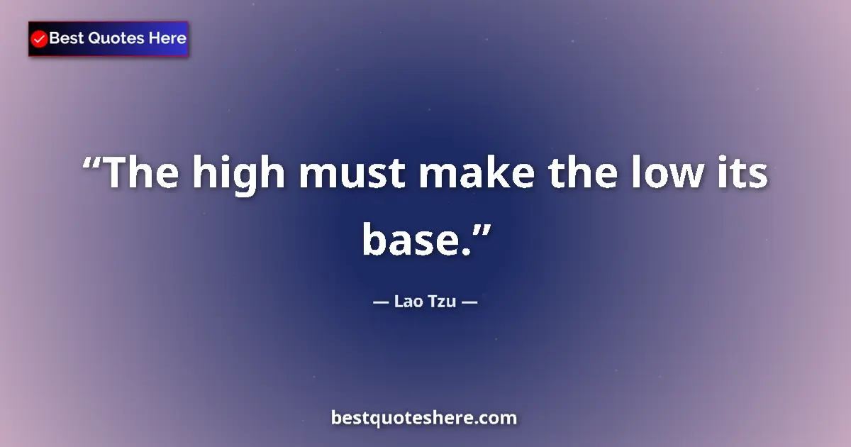 Quote by Lao Tzu: The high must make the low its base....