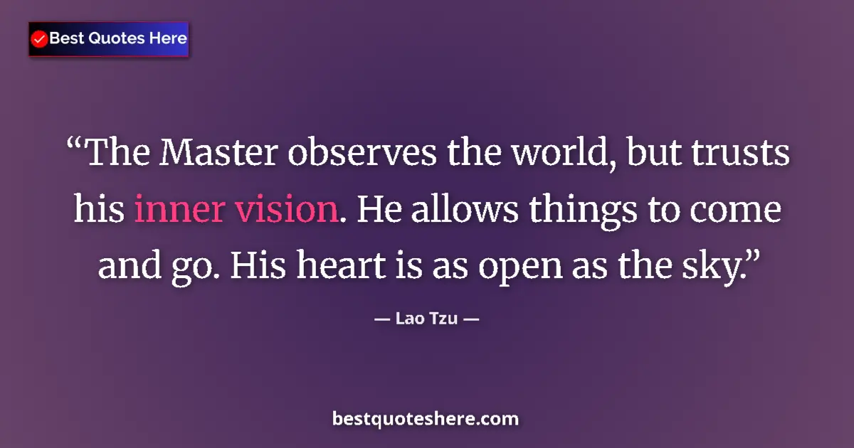 Quote by Lao Tzu: The Master observes the world, but trusts his inner vision. He allows things to come and go. His hea...