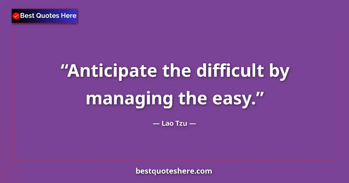 Quote by Lao Tzu: Anticipate the difficult by managing the easy....