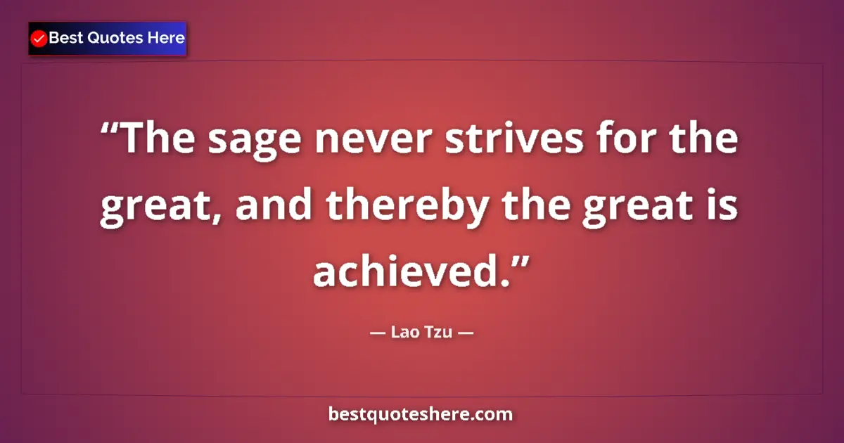 Quote by Lao Tzu: The sage never strives for the great, and thereby the great is achieved....