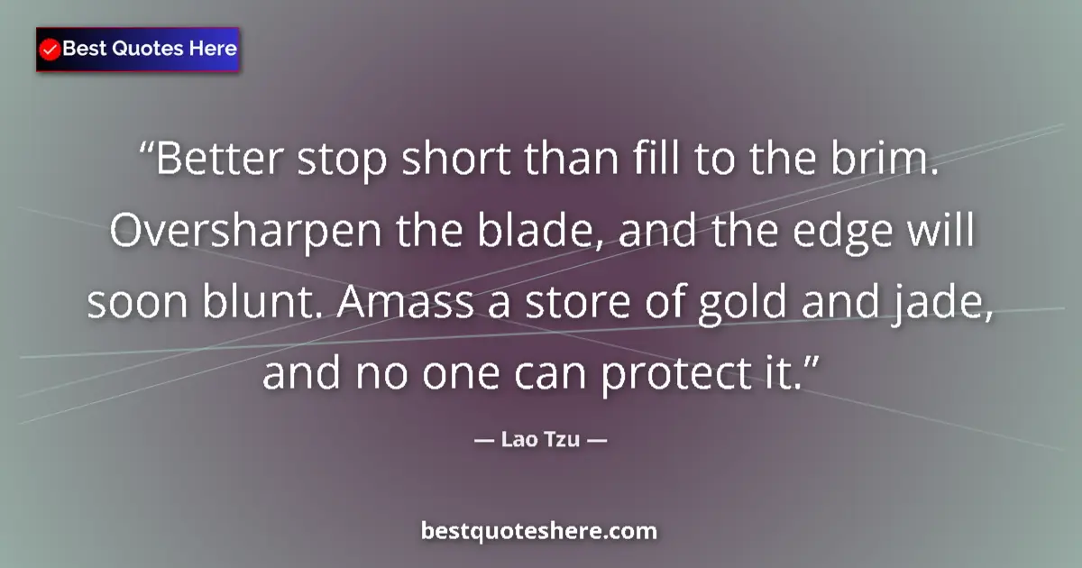 Quote by Lao Tzu: Better stop short than fill to the brim. Oversharpen the blade, and the edge will soon blunt. Amass ...