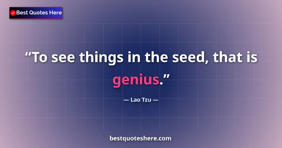 Quote by Lao Tzu: To see things in the seed, that is genius....