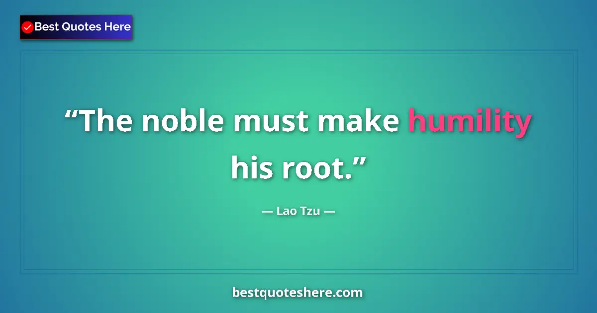 Quote by Lao Tzu: The noble must make humility his root....