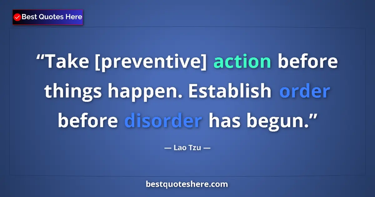 Quote by Lao Tzu: Take [preventive] action before things happen. Establish order before disorder has begun....