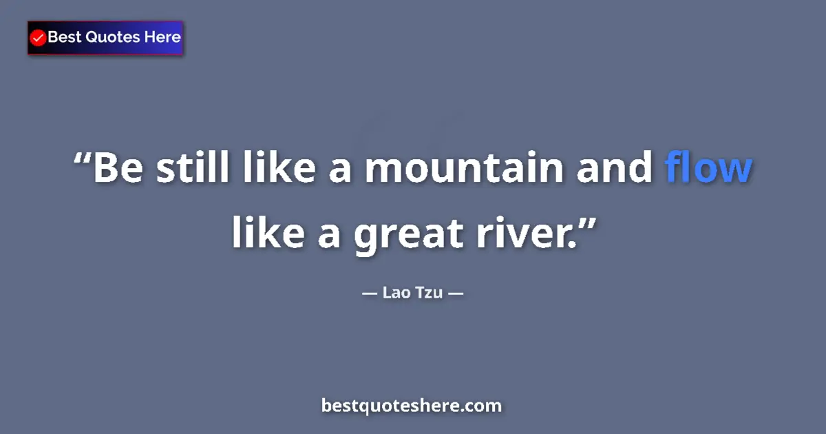 Quote by Lao Tzu: Be still like a mountain and flow like a great river....