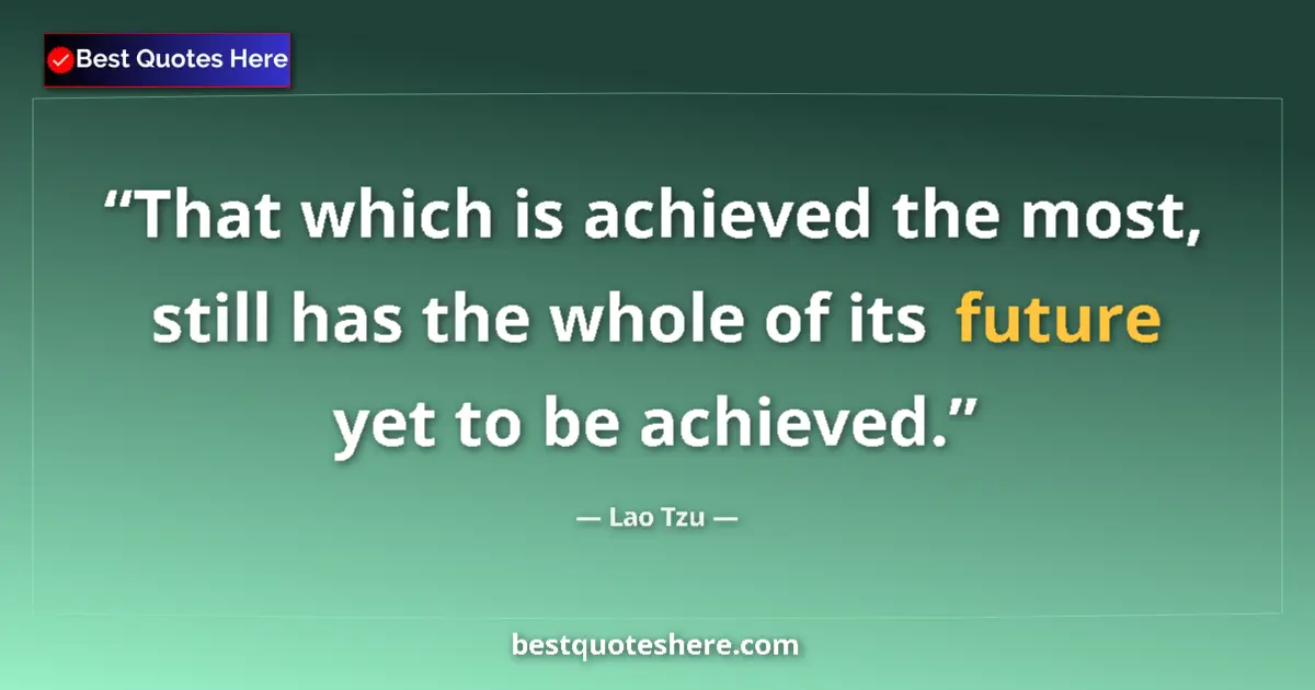 Image for the quote by Lao Tzu: That which is achieved the most, still has the whole of its future yet to be achieved....