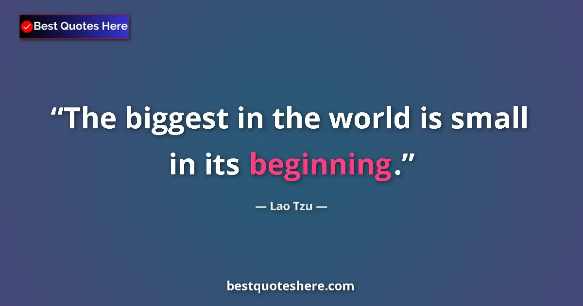 Quote by Lao Tzu: The biggest in the world is small in its beginning....