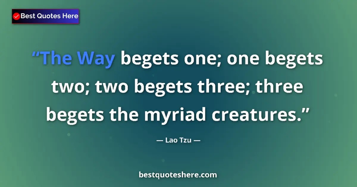 Quote by Lao Tzu: The Way begets one; one begets two; two begets three; three begets the myriad creatures....