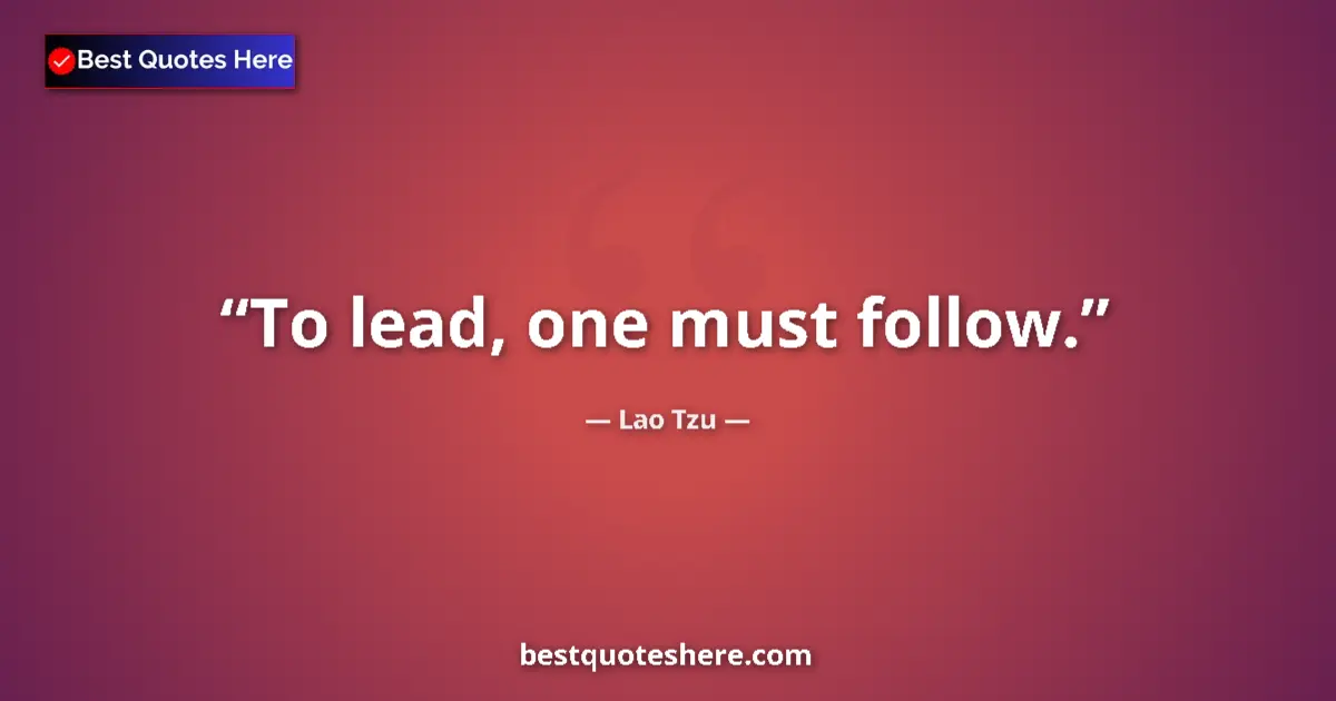 Quote by Lao Tzu: To lead, one must follow....