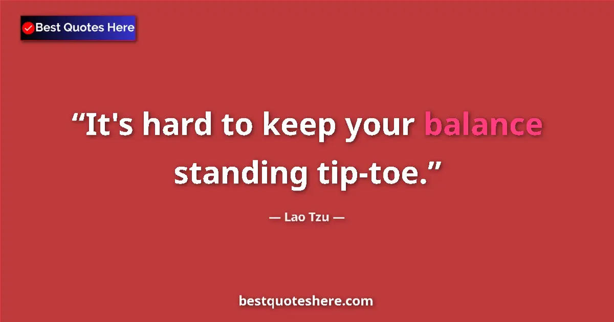 Quote by Lao Tzu: It's hard to keep your balance standing tip-toe....