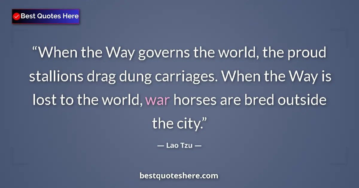 Quote by Lao Tzu: When the Way governs the world, the proud stallions drag dung carriages. When the Way is lost to the...