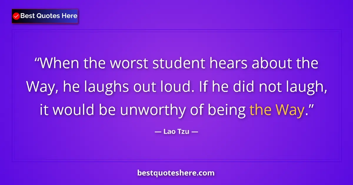 Quote by Lao Tzu: When the worst student hears about the Way, he laughs out loud. If he did not laugh, it would be unw...