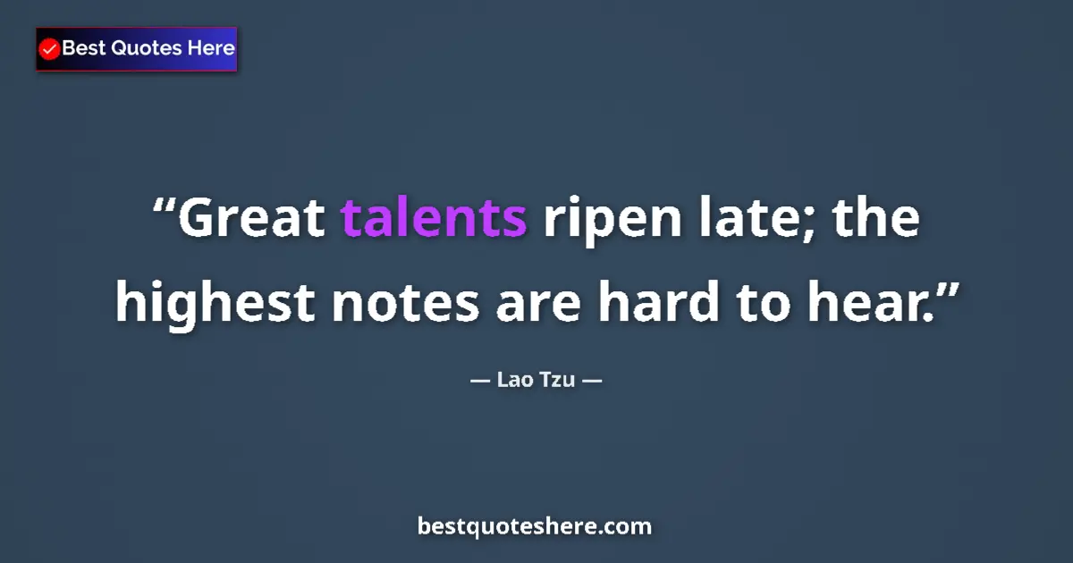 Quote by Lao Tzu: Great talents ripen late; the highest notes are hard to hear....