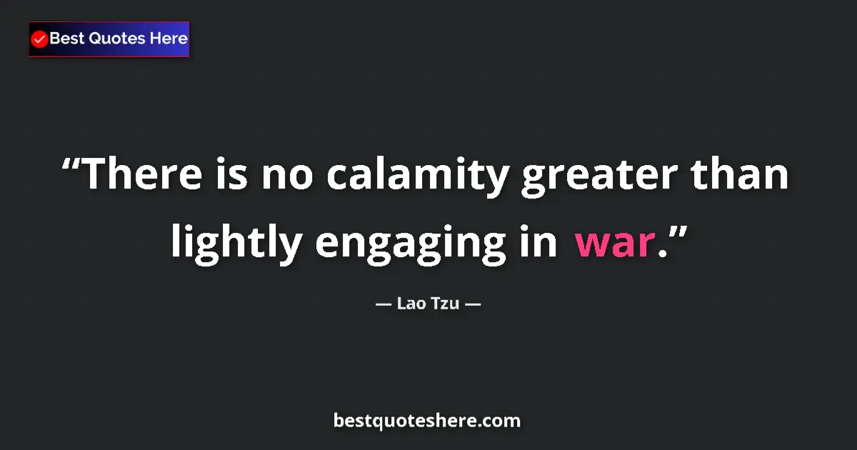 Quote by Lao Tzu: There is no calamity greater than lightly engaging in war....