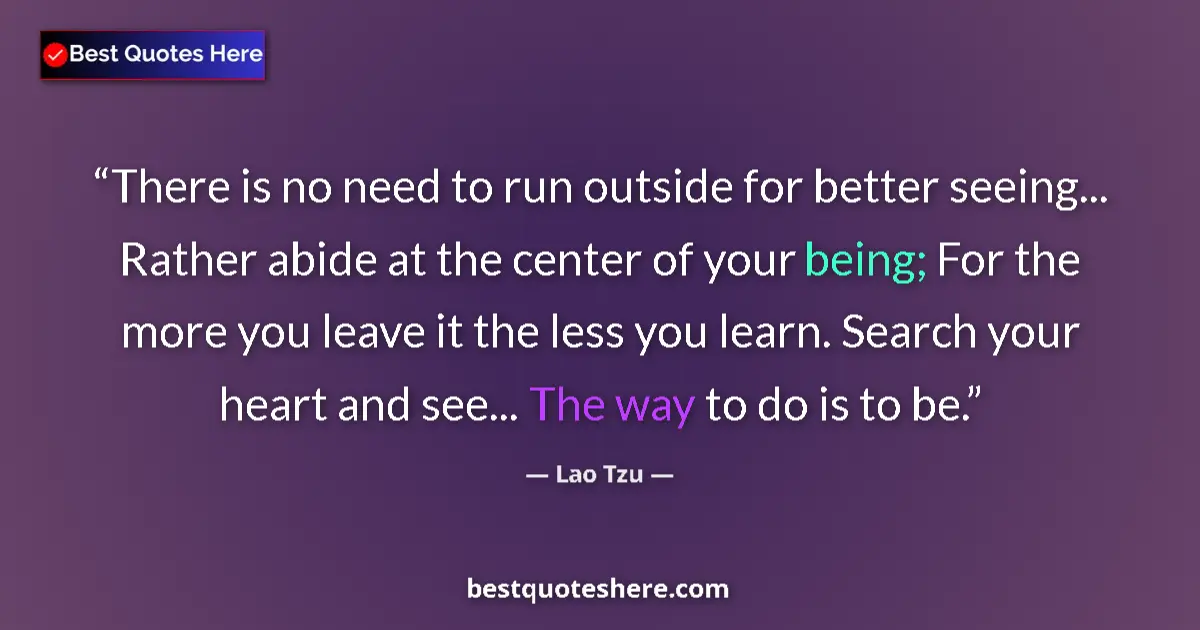 Quote by Lao Tzu: There is no need to run outside for better seeing... Rather abide at the center of your being; For t...