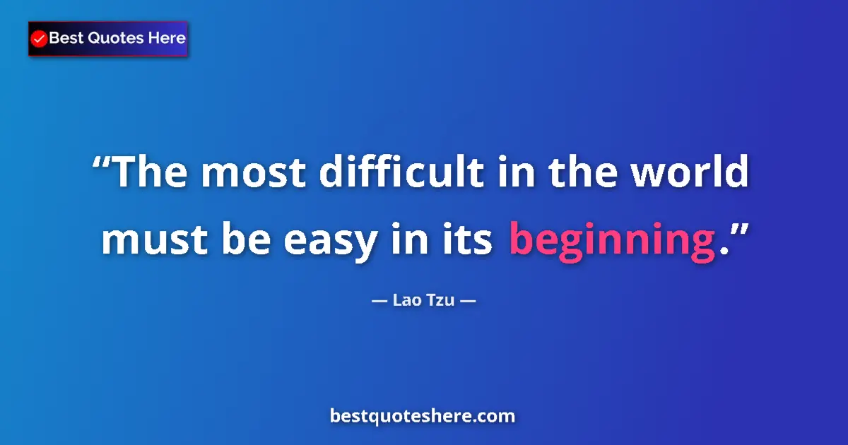 Quote by Lao Tzu: The most difficult in the world must be easy in its beginning....