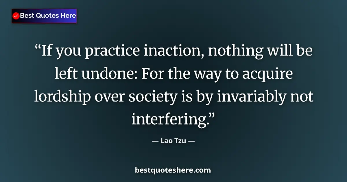 Quote by Lao Tzu: If you practice inaction, nothing will be left undone: For the way to acquire lordship over society ...