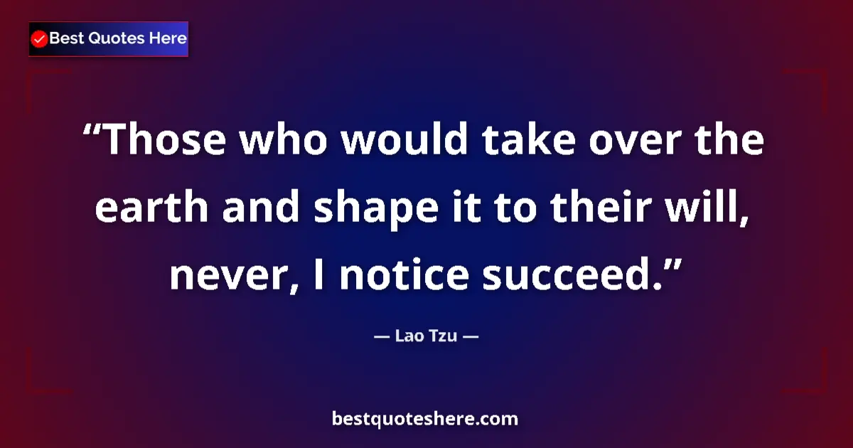 Quote by Lao Tzu: Those who would take over the earth and shape it to their will, never, I notice succeed....