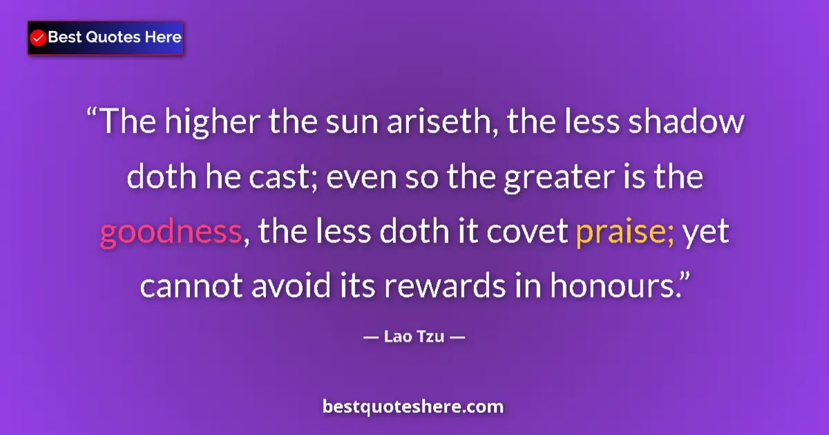 Quote by Lao Tzu: The higher the sun ariseth, the less shadow doth he cast; even so the greater is the goodness, the l...