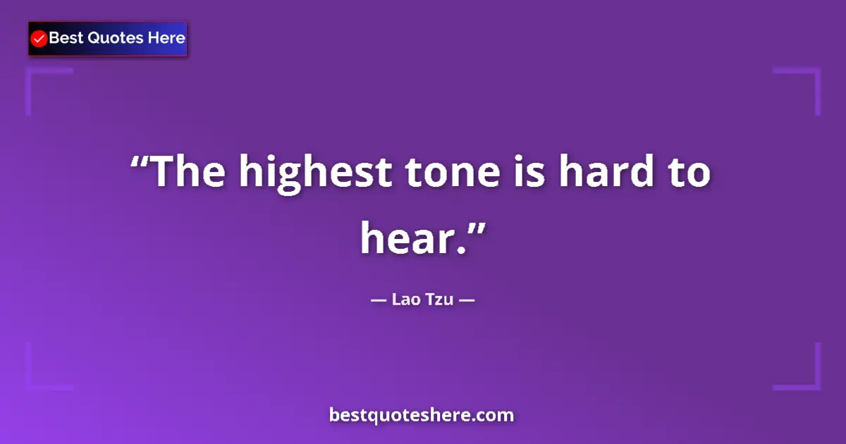Quote by Lao Tzu: The highest tone is hard to hear....
