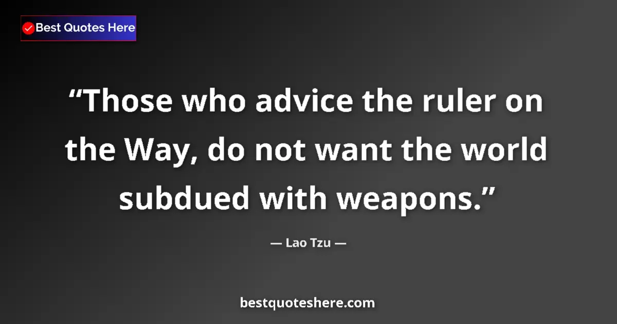 Image for the quote by Lao Tzu: Those who advice the ruler on the Way, do not want the world subdued with weapons....