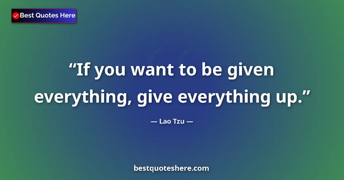 Quote by Lao Tzu: If you want to be given everything, give everything up....