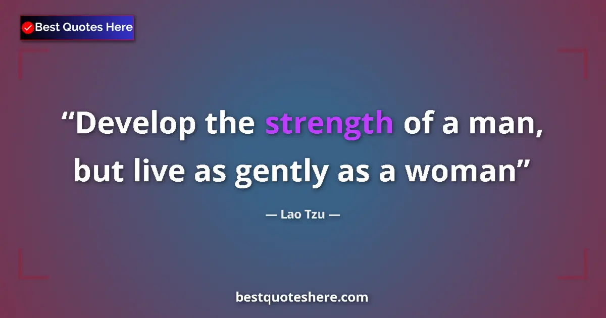 Quote by Lao Tzu: Develop the strength of a man, but live as gently as a woman...
