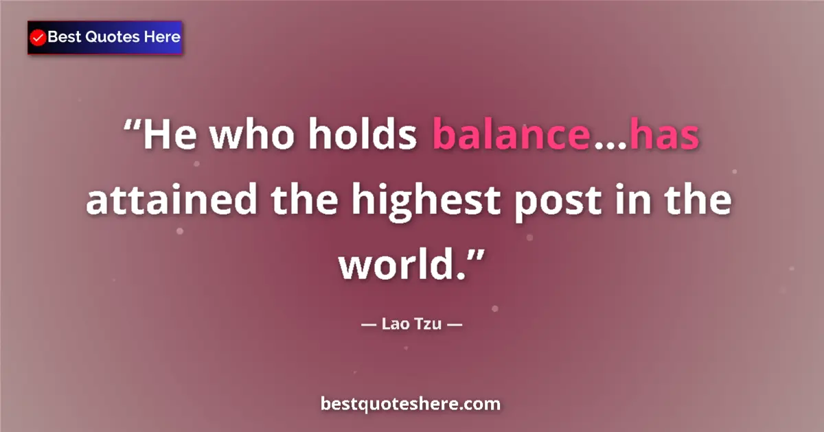 Quote by Lao Tzu: He who holds balance...has attained the highest post in the world....