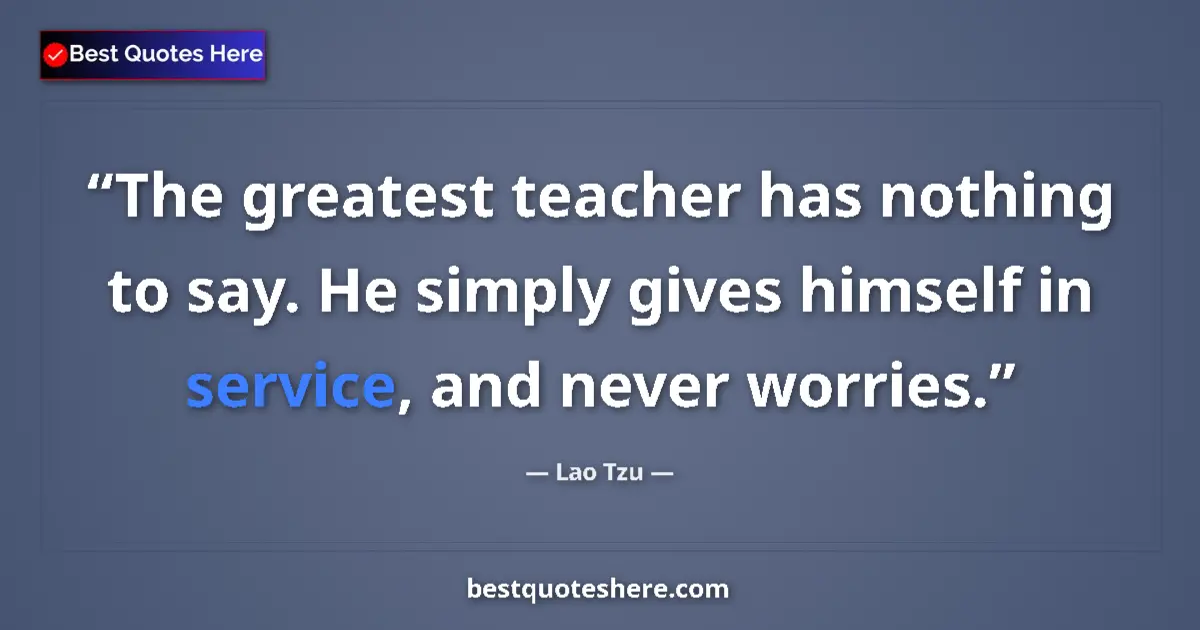 Quote by Lao Tzu: The greatest teacher has nothing to say. He simply gives himself in service, and never worries....