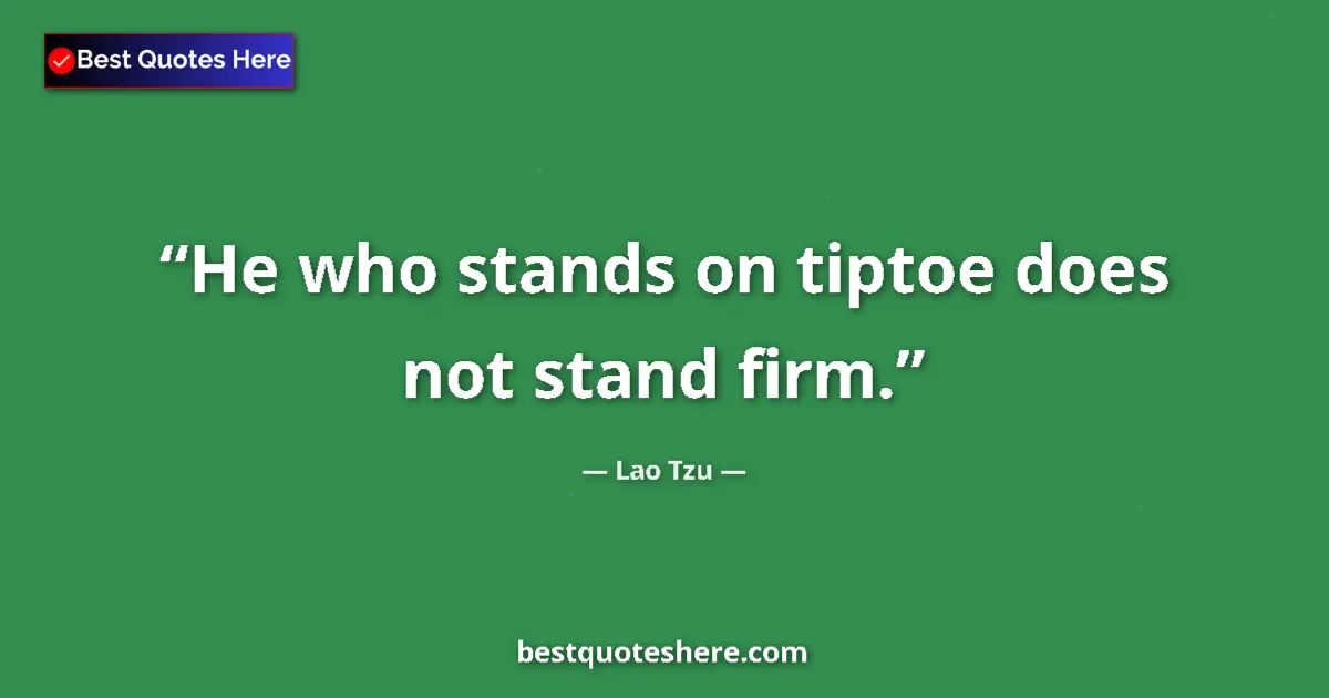 Quote by Lao Tzu: He who stands on tiptoe does not stand firm....