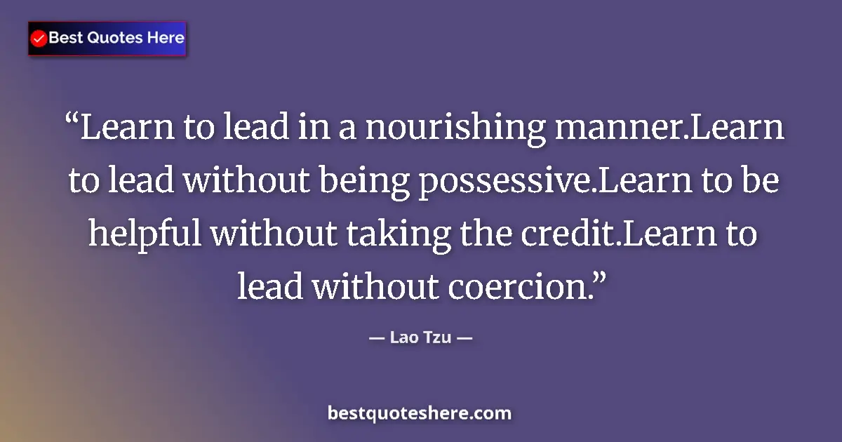 Quote by Lao Tzu: Learn to lead in a nourishing manner.Learn to lead without being possessive.Learn to be helpful with...