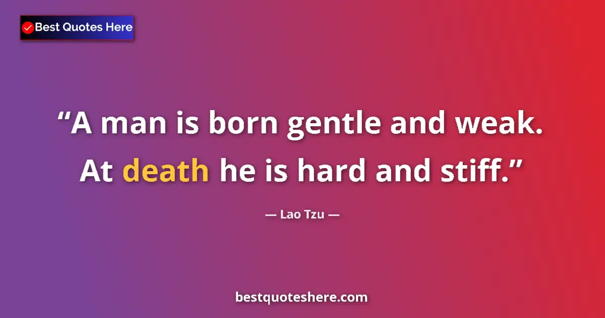 Quote by Lao Tzu: A man is born gentle and weak. At death he is hard and stiff....