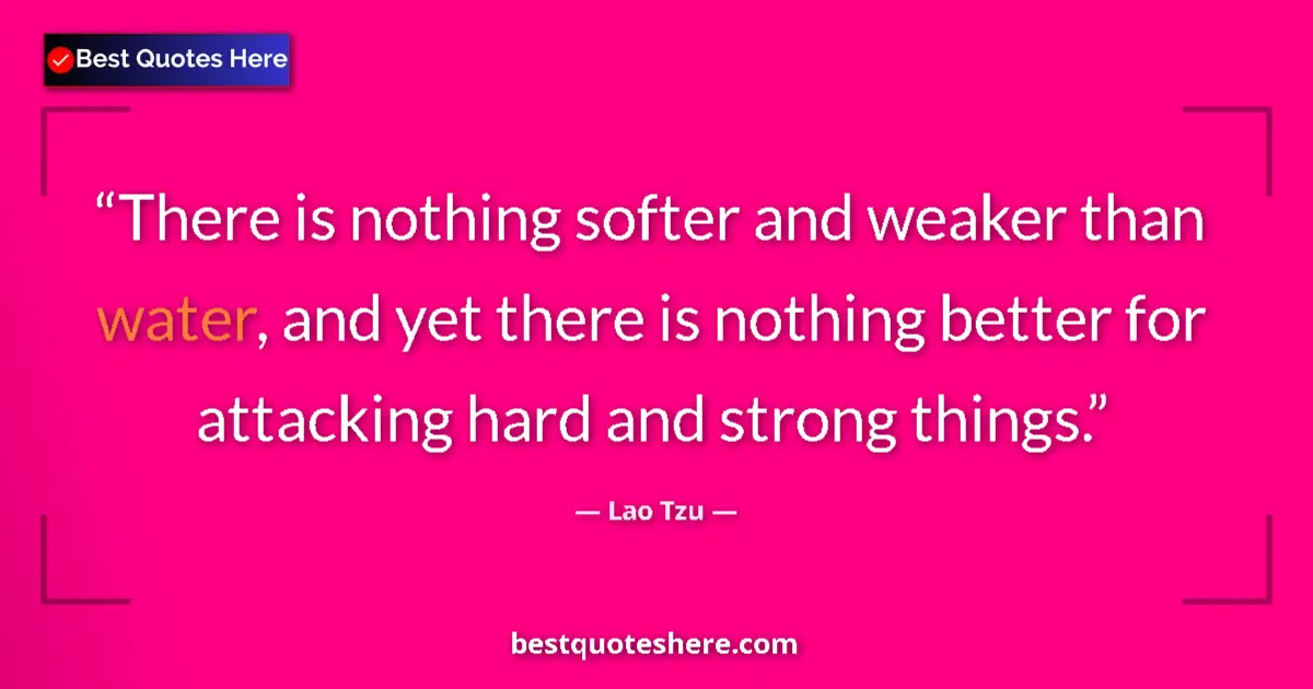Quote by Lao Tzu: There is nothing softer and weaker than water, and yet there is nothing better for attacking hard an...