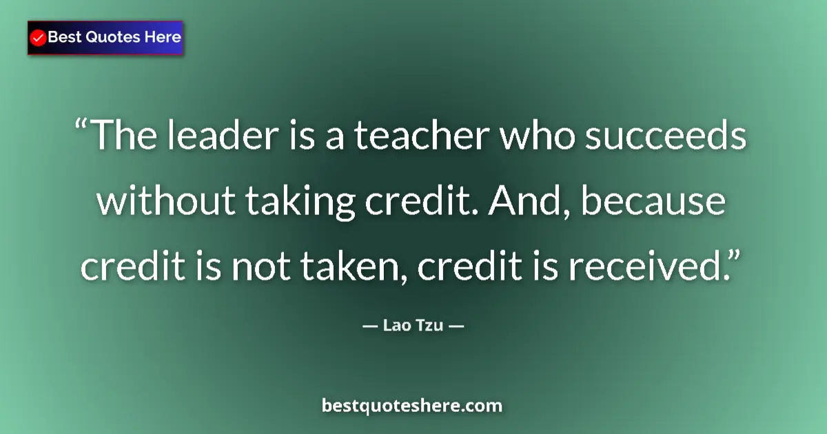 Quote by Lao Tzu: The leader is a teacher who succeeds without taking credit. And, because credit is not taken, credit...