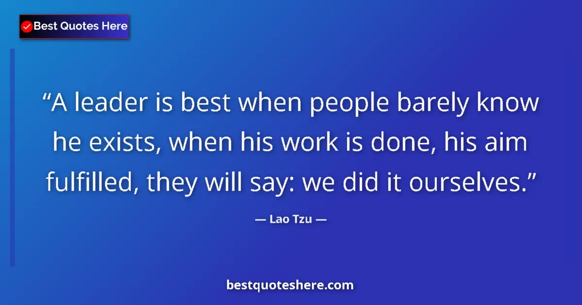 Image for the quote by Lao Tzu: A leader is best when people barely know he exists, when his work is done, his aim fulfilled, they w...