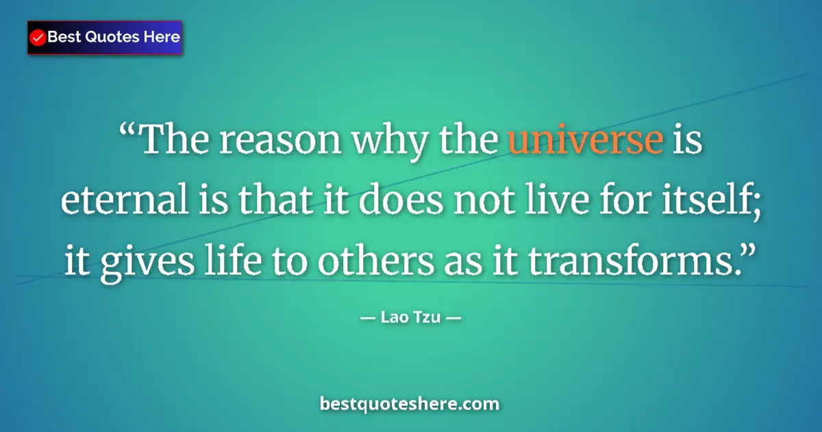 Quote by Lao Tzu: The reason why the universe is eternal is that it does not live for itself; it gives life to others ...