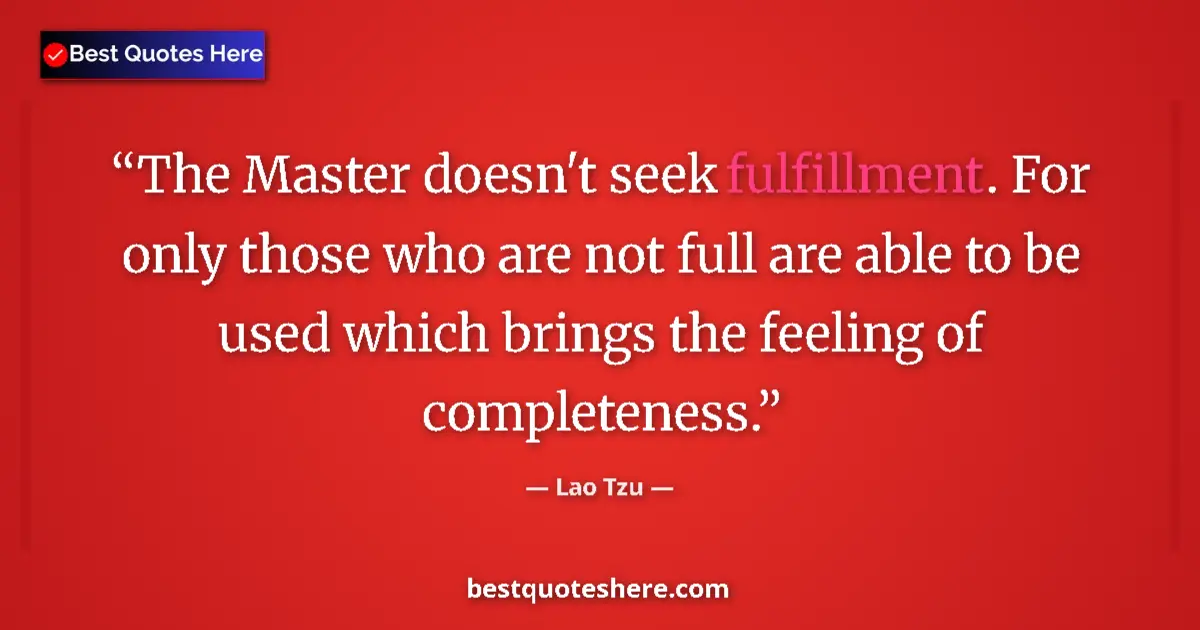 Quote by Lao Tzu: The Master doesn't seek fulfillment. For only those who are not full are able to be used which bring...