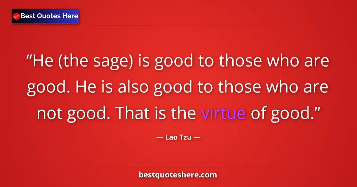 Quote by Lao Tzu: He (the sage) is good to those who are good. He is also good to those who are not good. That is the ...