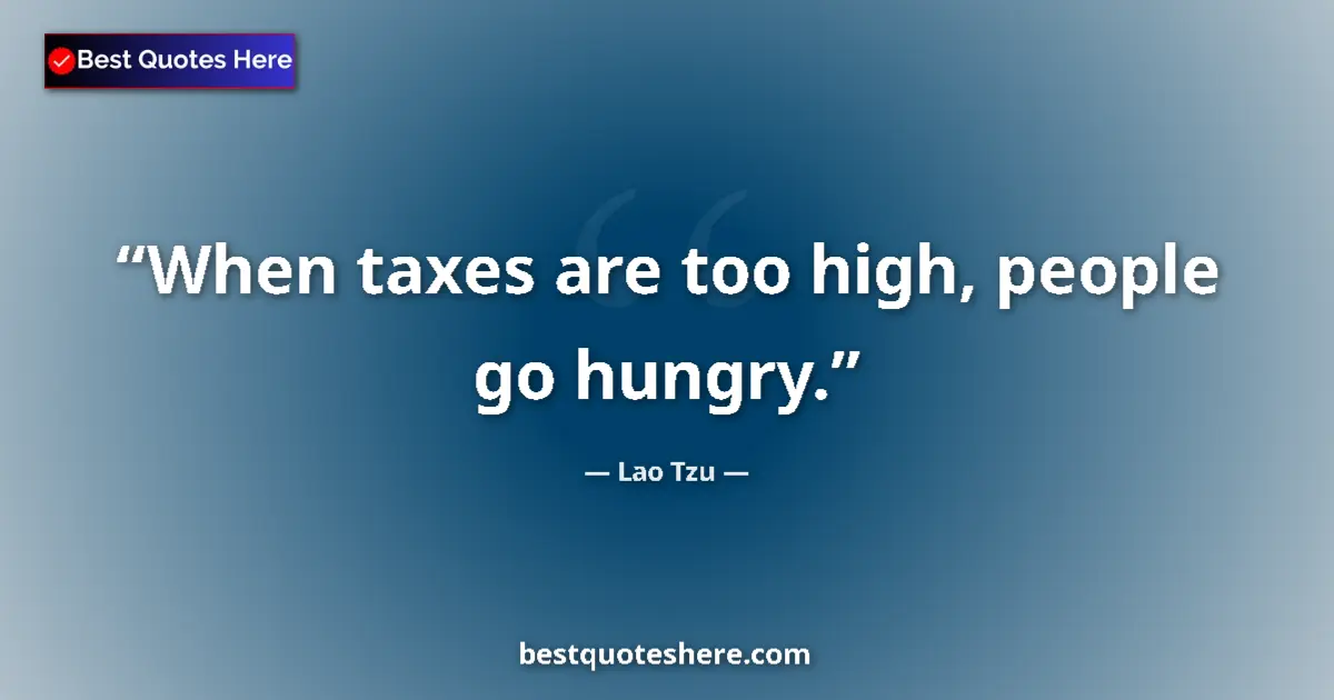 Quote by Lao Tzu: When taxes are too high, people go hungry....