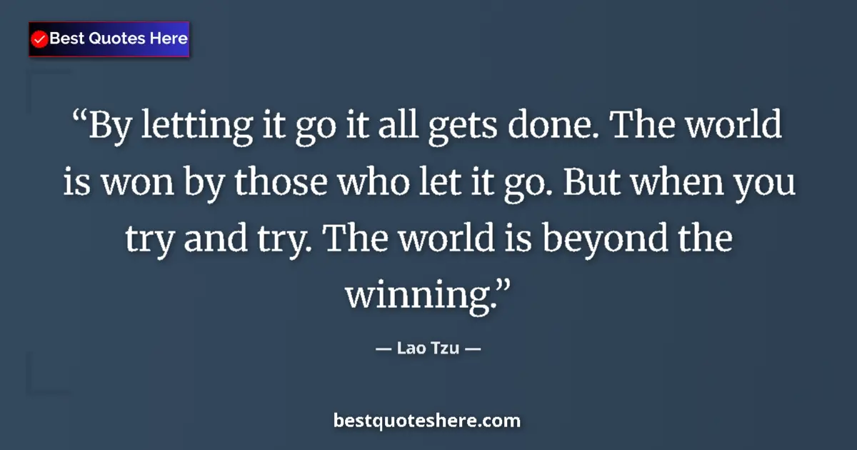 Quote by Lao Tzu: By letting it go it all gets done. The world is won by those who let it go. But when you try and try...