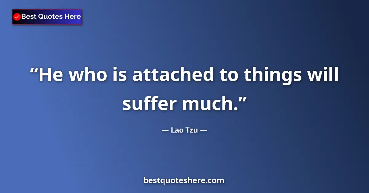 Quote by Lao Tzu: He who is attached to things will suffer much....