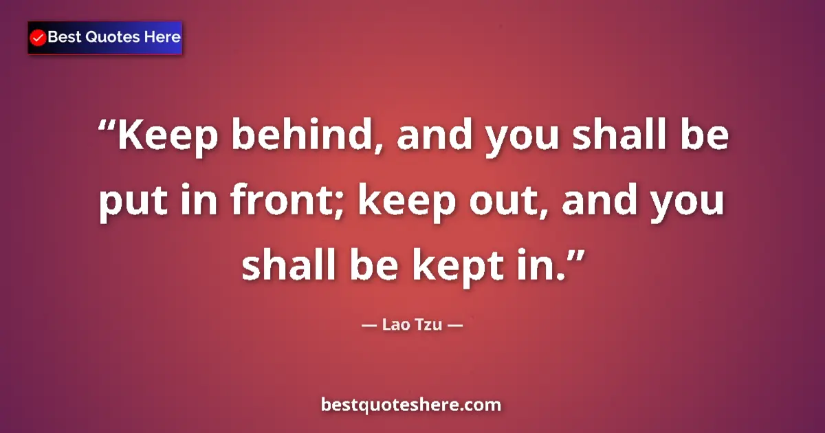 Lao Tzu quote: "Keep behind, and you shall be put in front; keep out, and..."