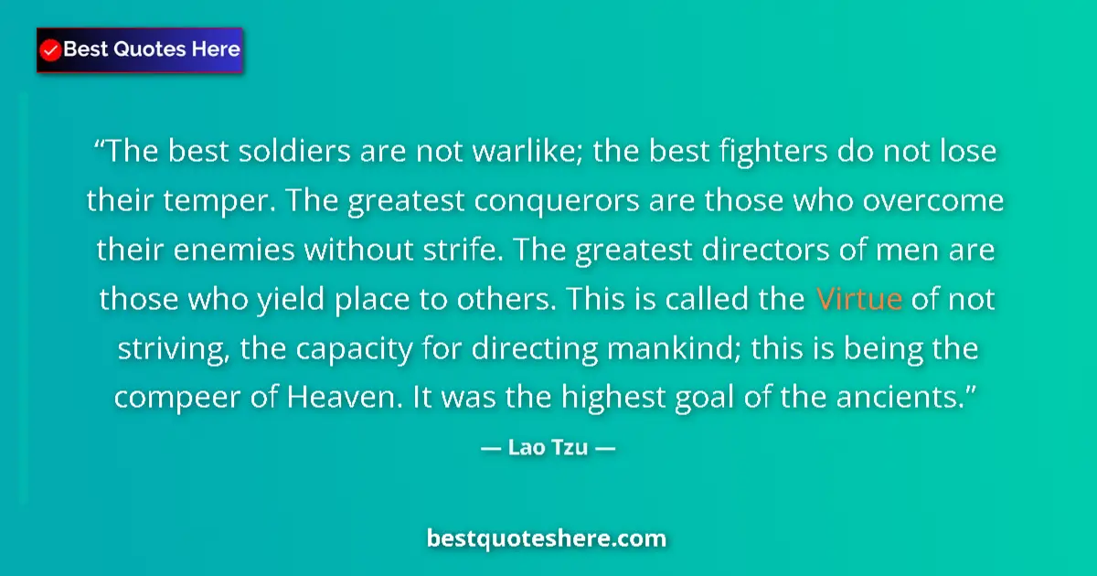 Quote by Lao Tzu: The best soldiers are not warlike; the best fighters do not lose their temper. The greatest conquero...